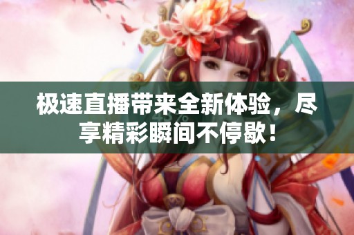 极速直播带来全新体验，尽享精彩瞬间不停歇！