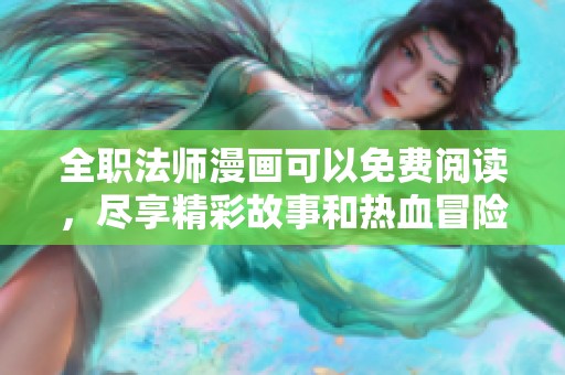 全职法师漫画可以免费阅读，尽享精彩故事和热血冒险的乐趣