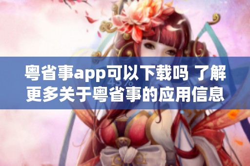 粤省事app可以下载吗 了解更多关于粤省事的应用信息与使用方法