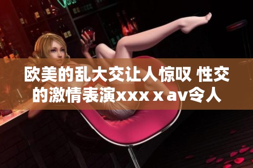 欧美的乱大交让人惊叹 性交的激情表演xxxⅹ**令人难忘