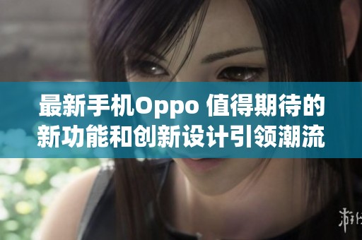 最新手机Oppo 值得期待的新功能和创新设计引领潮流