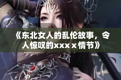 《东北女人的乱伦故事，令人惊叹的xxxⅹ情节》