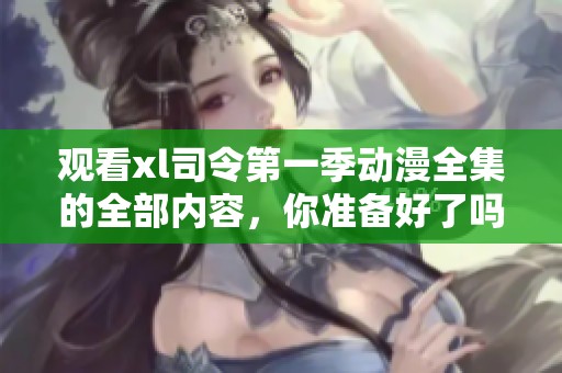 观看xl司令第一季动漫全集的全部内容，你准备好了吗？