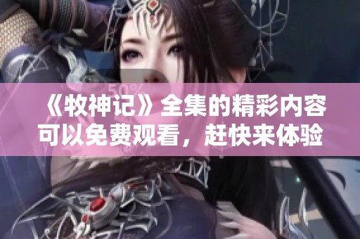 《牧神记》全集的精彩内容可以免费观看，赶快来体验吧！