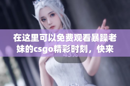 在这里可以免费观看暴躁老妹的csgo精彩时刻，快来一起享受游戏乐趣吧！