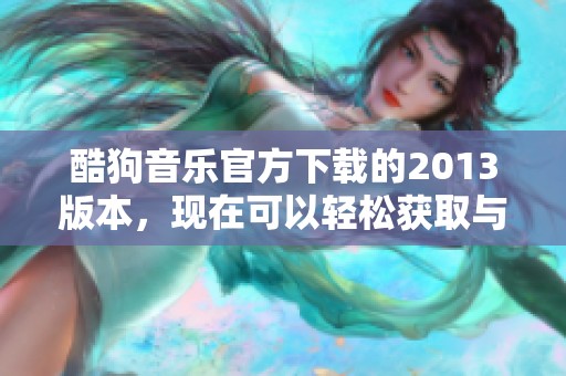 酷狗音乐官方下载的2013版本，现在可以轻松获取与安装了
