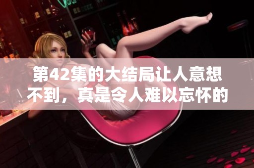 第42集的大结局让人意想不到，真是令人难以忘怀的剧情时刻