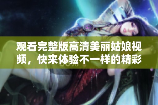 观看完整版高清美丽姑娘视频，快来体验不一样的精彩内容吧