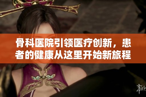骨科医院引领医疗创新，患者的健康从这里开始新旅程