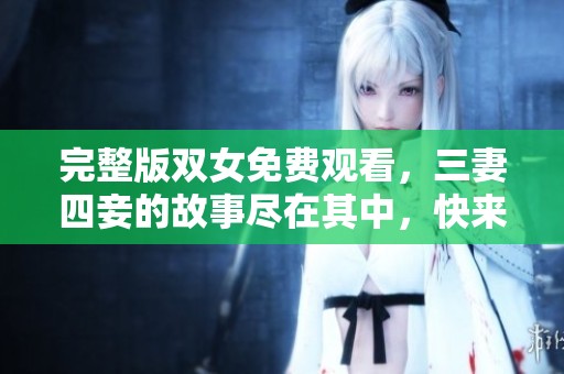 完整版双女免费观看，三妻四妾的故事尽在其中，快来体验吧
