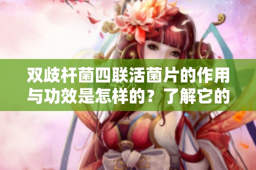 双歧杆菌四联活菌片的作用与功效是怎样的？了解它的使用价值与效果！