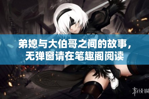 弟媳与大伯哥之间的故事，无弹窗请在笔趣阁阅读
