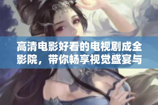 高清电影好看的电视剧成全影院，带你畅享视觉盛宴与情感之旅