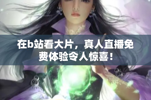 在b站看大片，真人直播免费体验令人惊喜！