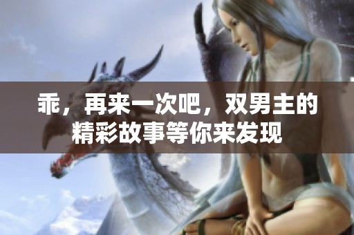 乖，再来一次吧，双男主的精彩故事等你来发现
