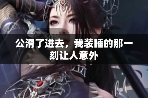 公滑了进去，我装睡的那一刻让人意外