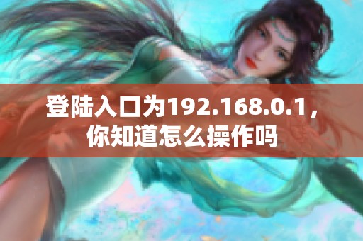 登陆入口为192.168.0.1，你知道怎么操作吗