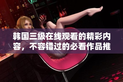 韩国三级在线观看的精彩内容，不容错过的必看作品推荐!
