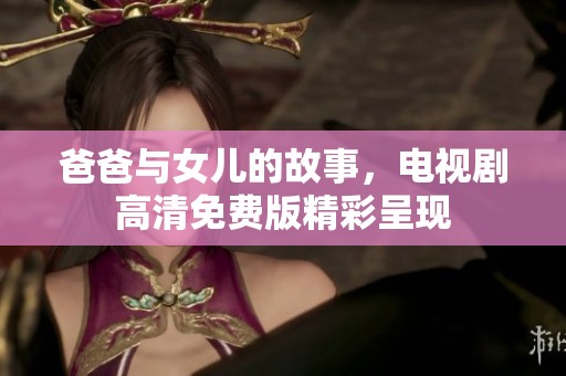 爸爸与女儿的故事，电视剧高清免费版精彩呈现
