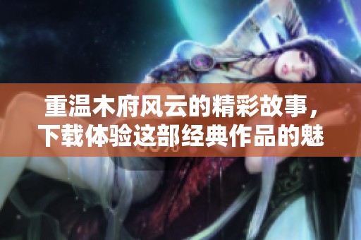 重温木府风云的精彩故事，下载体验这部经典作品的魅力