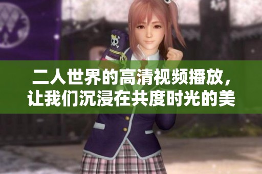 二人世界的高清视频播放，让我们沉浸在共度时光的美好体验中