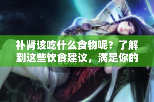 补肾该吃什么食物呢？了解到这些饮食建议，满足你的需求。