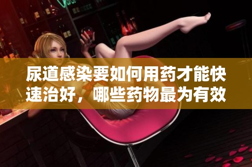 尿道感染要如何用药才能快速治好，哪些药物最为有效呢