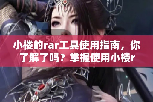 小楼的rar工具使用指南，你了解了吗？掌握使用小楼rar工具的技巧吧！