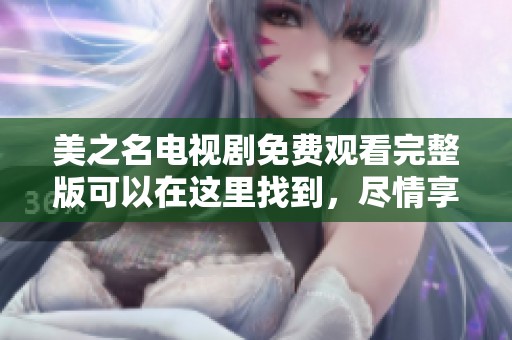 美之名电视剧免费观看完整版可以在这里找到，尽情享受这部精彩剧作！