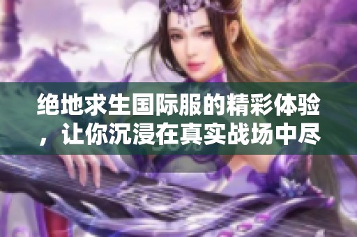 绝地求生国际服的精彩体验，让你沉浸在真实战场中尽情厮殺