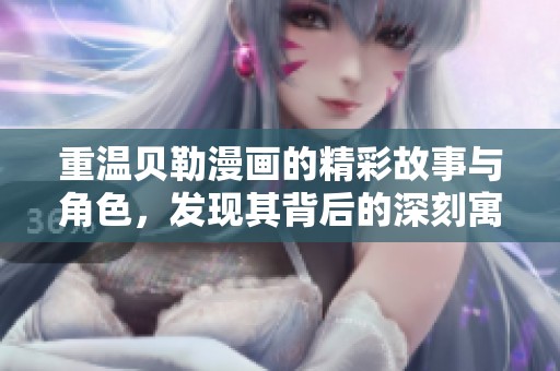 重温贝勒漫画的精彩故事与角色，发现其背后的深刻寓意和文化价值。