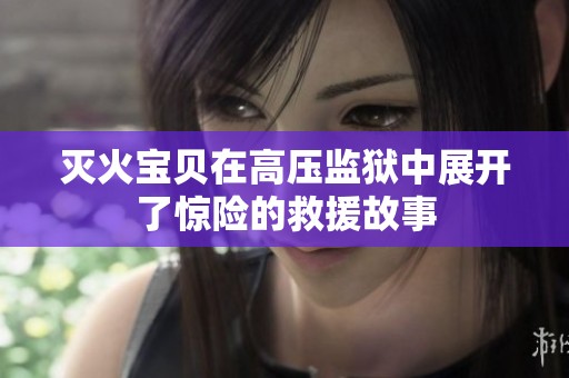 灭火宝贝在高压监狱中展开了惊险的救援故事