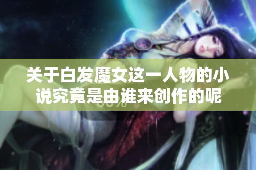关于白发魔女这一人物的小说究竟是由谁来创作的呢