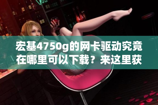 宏基4750g的网卡驱动究竟在哪里可以下载？来这里获取下载链接！