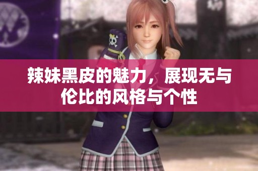 辣妹黑皮的魅力，展现无与伦比的风格与个性