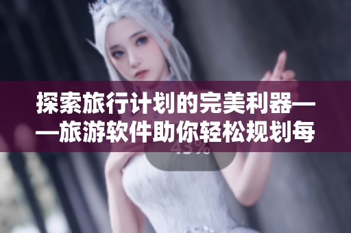 探索旅行计划的完美利器——旅游软件助你轻松规划每一次出行