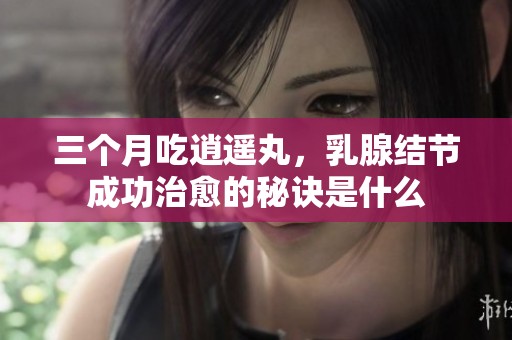 三个月吃逍遥丸，乳腺结节成功治愈的秘诀是什么