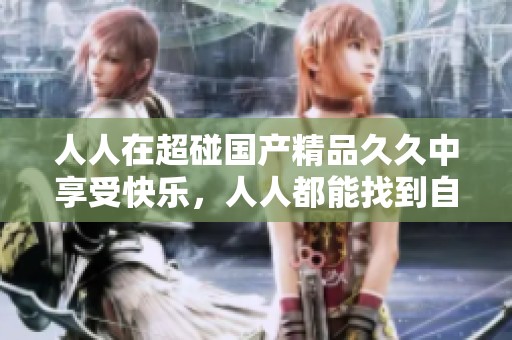 人人在超碰******中享受快乐，人人都能找到自己的乐趣与满足