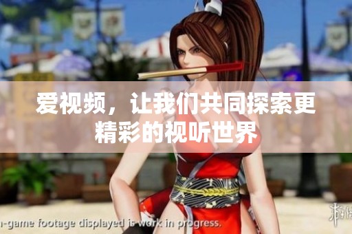 爱视频，让我们共同探索更精彩的视听世界