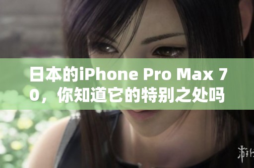 日本的iPhone Pro Max 70，你知道它的特别之处吗？