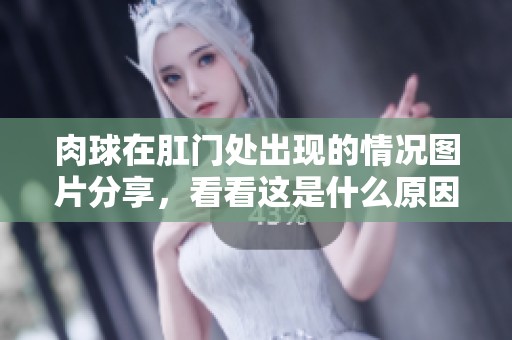肉球在肛门处出现的情况图片分享，看看这是什么原因导致的。