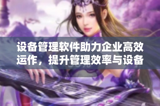 设备管理软件助力企业高效运作，提升管理效率与设备使用效果