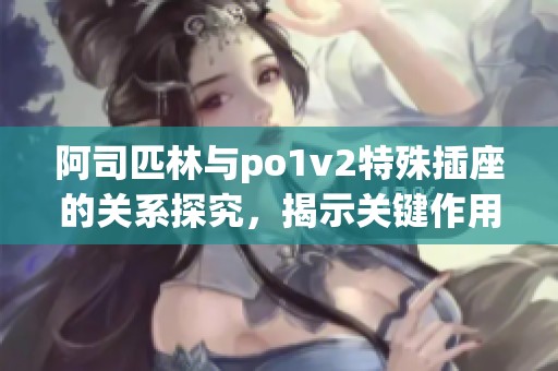 阿司匹林与po1v2特殊插座的关系探究，揭示关键作用的奥秘