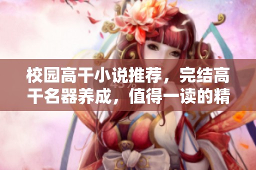 校园高干小说推荐，完结高干名器养成，值得一读的精彩故事。