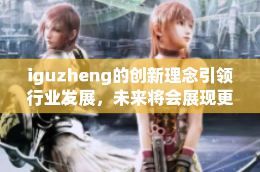 iguzheng的创新理念引领行业发展，未来将会展现更多可能性