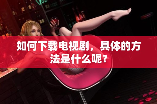 如何下载电视剧，具体的方法是什么呢？