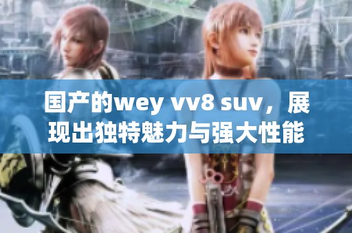 国产的wey vv8 suv，展现出独特魅力与强大性能