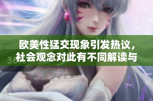 欧美性猛交现象引发热议，社会观念对此有不同解读与看法