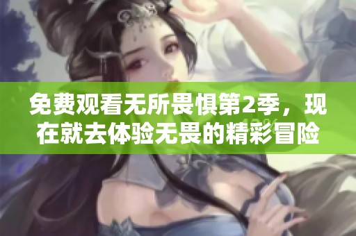 免费观看无所畏惧第2季，现在就去体验无畏的精彩冒险吧