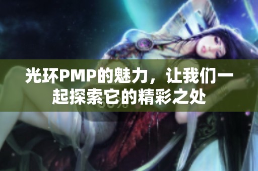 光环PMP的魅力，让我们一起探索它的精彩之处